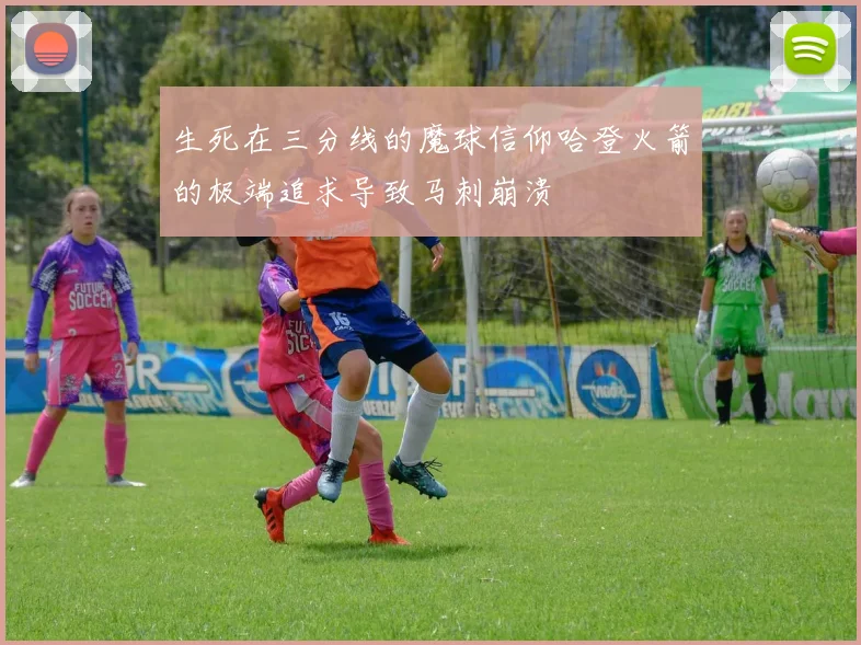 生死在三分线的魔球信仰哈登火箭的极端追求导致马刺崩溃