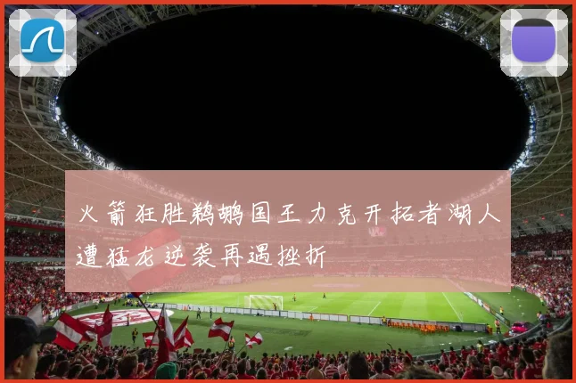 火箭狂胜鹈鹕国王力克开拓者湖人遭猛龙逆袭再遇挫折