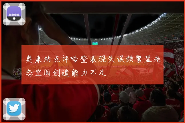 奥康纳点评哈登表现失误频繁显老态空间创造能力不足