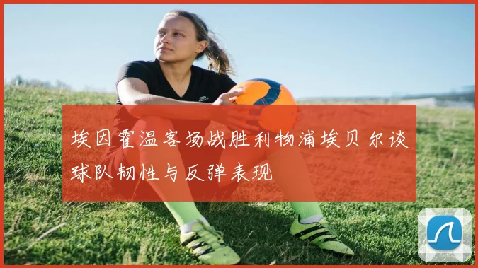 埃因霍温客场战胜利物浦埃贝尔谈球队韧性与反弹表现