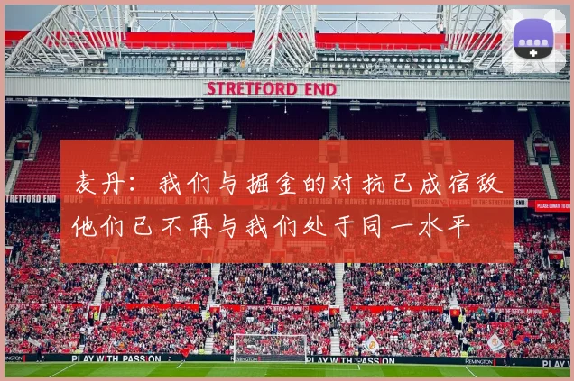 麦丹：我们与掘金的对抗已成宿敌他们已不再与我们处于同一水平
