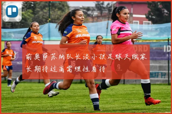 前奥萨苏纳队长谈小孩足球天赋家长期待过高需理性看待