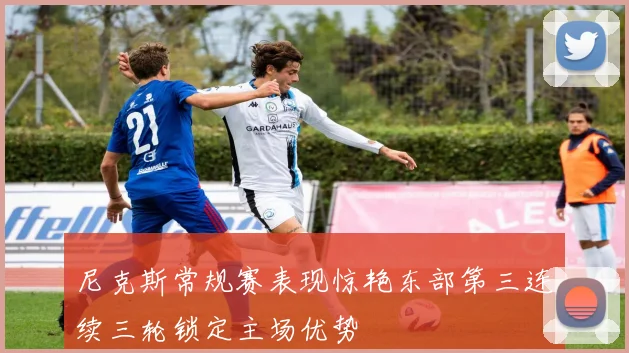 尼克斯常规赛表现惊艳东部第三连续三轮锁定主场优势