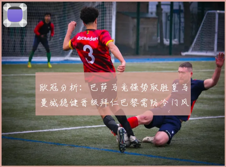 欧冠分析：巴萨马竞强势取胜皇马曼城稳健晋级拜仁巴黎需防冷门风险