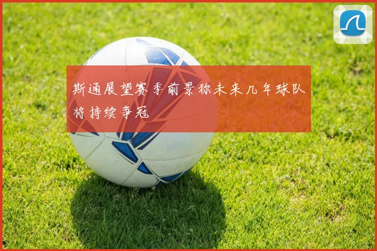 斯通展望赛季前景称未来几年球队将持续争冠