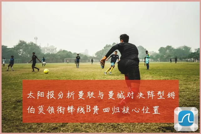 太阳报分析曼联与曼城对决阵型姆伯莫领衔锋线B费回归核心位置