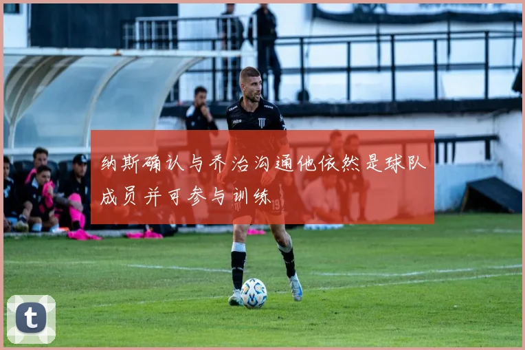 纳斯确认与乔治沟通他依然是球队成员并可参与训练