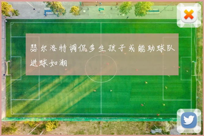 瑟尔洛特调侃多生孩子或能助球队进球如潮