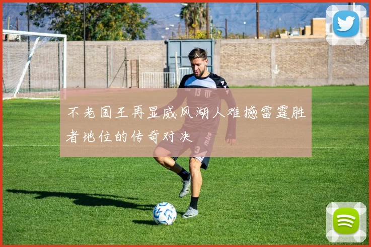 不老国王再显威风湖人难撼雷霆胜者地位的传奇对决