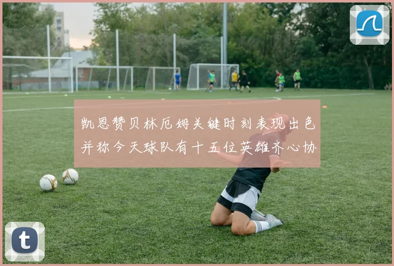 凯恩赞贝林厄姆关键时刻表现出色并称今天球队有十五位英雄齐心协力