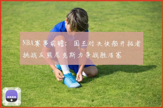 NBA赛事前瞻：国王对决快船开拓者挑战灰熊尼克斯力争战胜活塞