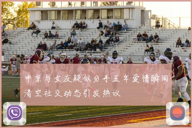 申京与女友疑似分手五年爱情瞬间清空社交动态引发热议