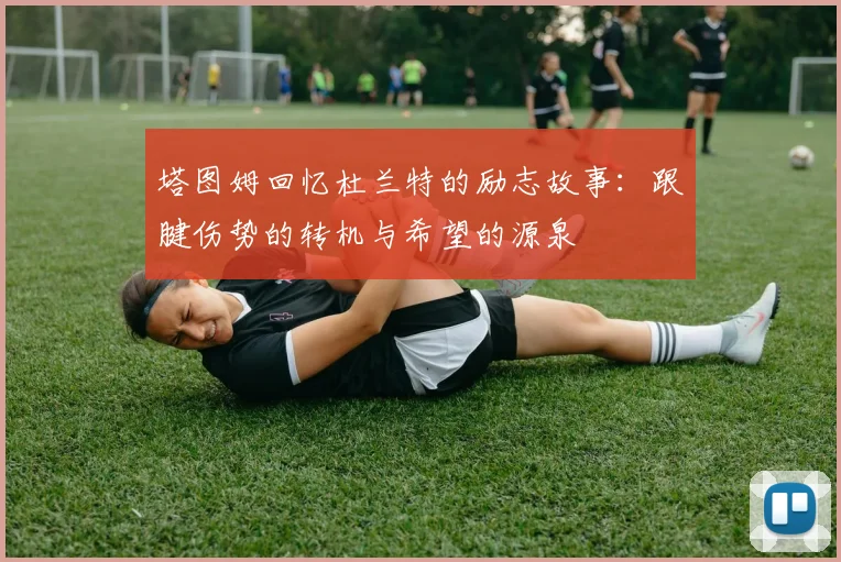 塔图姆回忆杜兰特的励志故事：跟腱伤势的转机与希望的源泉