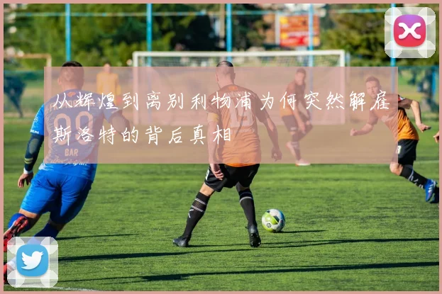 从辉煌到离别利物浦为何突然解雇斯洛特的背后真相